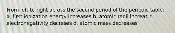 From left to right across the second period of <a href='https://www.questionai.com/knowledge/kIrBULvFQz-the-periodic-table' class='anchor-knowledge'>the periodic table</a>: a. first ionization energy increases b. atomic radii increas c. electronegativity decreses d. atomic mass decreases