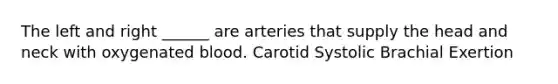 The left and right ______ are arteries that supply the head and neck with oxygenated blood. Carotid Systolic Brachial Exertion