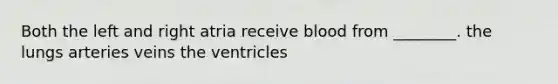 Both the left and right atria receive blood from ________. the lungs arteries veins the ventricles