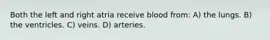 Both the left and right atria receive blood from: A) the lungs. B) the ventricles. C) veins. D) arteries.