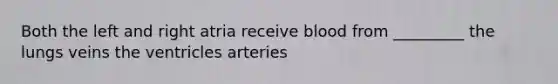 Both the left and right atria receive blood from _________ the lungs veins the ventricles arteries