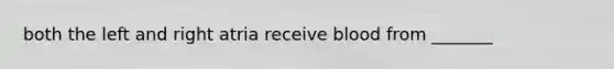 both the left and right atria receive blood from _______
