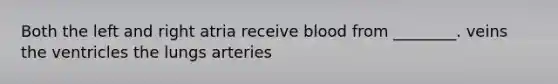 Both the left and right atria receive blood from ________. veins the ventricles the lungs arteries