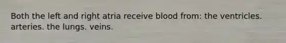 Both the left and right atria receive blood from: the ventricles. arteries. the lungs. veins.