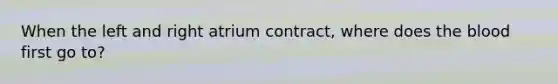 When the left and right atrium contract, where does the blood first go to?