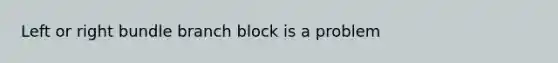 Left or right bundle branch block is a problem