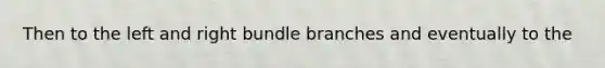 Then to the left and right bundle branches and eventually to the