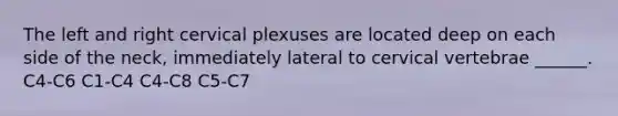 The left and right cervical plexuses are located deep on each side of the neck, immediately lateral to cervical vertebrae ______. C4-C6 C1-C4 C4-C8 C5-C7