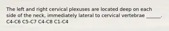 The left and right cervical plexuses are located deep on each side of the neck, immediately lateral to cervical vertebrae ______. C4-C6 C5-C7 C4-C8 C1-C4