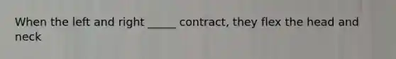 When the left and right _____ contract, they flex the head and neck