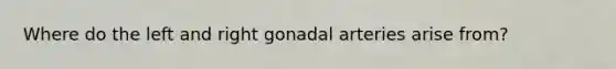 Where do the left and right gonadal arteries arise from?