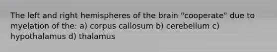 The left and right hemispheres of the brain "cooperate" due to myelation of the: a) corpus callosum b) cerebellum c) hypothalamus d) thalamus