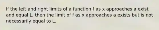 If the left and right limits of a function f as x approaches a exist and equal L, then the limit of f as x approaches a exists but is not necessarily equal to L.