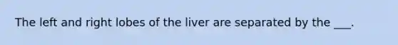 The left and right lobes of the liver are separated by the ___.