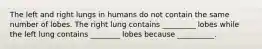 The left and right lungs in humans do not contain the same number of lobes. The right lung contains _________ lobes while the left lung contains ________ lobes because __________.