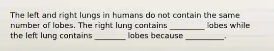 The left and right lungs in humans do not contain the same number of lobes. The right lung contains _________ lobes while the left lung contains ________ lobes because __________.