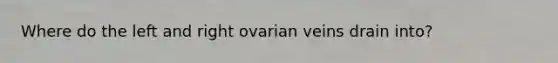 Where do the left and right ovarian veins drain into?
