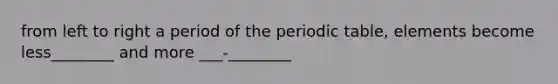 from left to right a period of <a href='https://www.questionai.com/knowledge/kIrBULvFQz-the-periodic-table' class='anchor-knowledge'>the periodic table</a>, elements become less________ and more ___-________