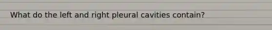 What do the left and right pleural cavities contain?