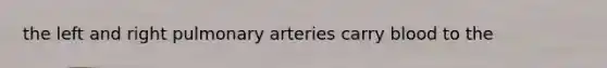 the left and right pulmonary arteries carry blood to the