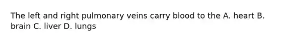 The left and right pulmonary veins carry blood to the A. heart B. brain C. liver D. lungs