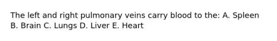 The left and right pulmonary veins carry blood to the: A. Spleen B. Brain C. Lungs D. Liver E. Heart