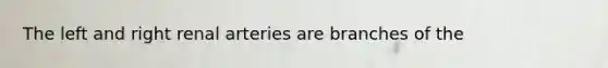 The left and right renal arteries are branches of the