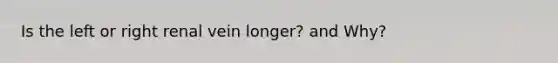Is the left or right renal vein longer? and Why?