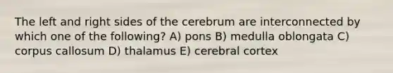 The left and right sides of the cerebrum are interconnected by which one of the following? A) pons B) medulla oblongata C) corpus callosum D) thalamus E) cerebral cortex