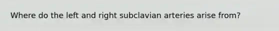 Where do the left and right subclavian arteries arise from?
