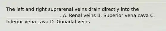 The left and right suprarenal veins drain directly into the _______________________. A. Renal veins B. Superior vena cava C. Inferior vena cava D. Gonadal veins