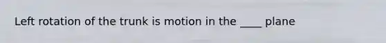 Left rotation of the trunk is motion in the ____ plane