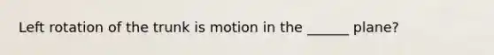 Left rotation of the trunk is motion in the ______ plane?