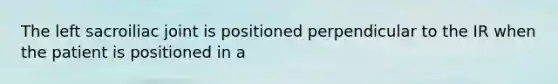 The left sacroiliac joint is positioned perpendicular to the IR when the patient is positioned in a