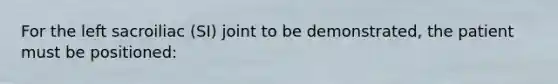 For the left sacroiliac (SI) joint to be demonstrated, the patient must be positioned:
