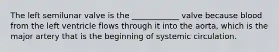 The left semilunar valve is the ____________ valve because blood from the left ventricle flows through it into the aorta, which is the major artery that is the beginning of systemic circulation.