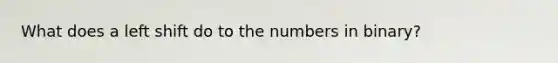 What does a left shift do to the numbers in binary?