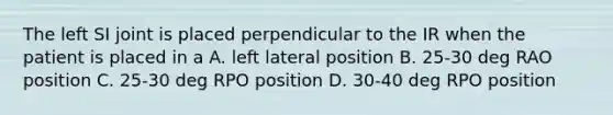 The left SI joint is placed perpendicular to the IR when the patient is placed in a A. left lateral position B. 25-30 deg RAO position C. 25-30 deg RPO position D. 30-40 deg RPO position