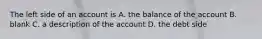 The left side of an account is A. the balance of the account B. blank C. a description of the account D. the debt side