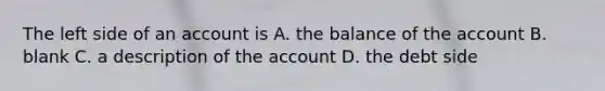 The left side of an account is A. the balance of the account B. blank C. a description of the account D. the debt side