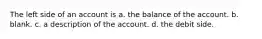 The left side of an account is a. the balance of the account. b. blank. c. a description of the account. d. the debit side.