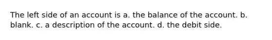 The left side of an account is a. the balance of the account. b. blank. c. a description of the account. d. the debit side.