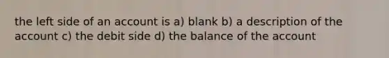 the left side of an account is a) blank b) a description of the account c) the debit side d) the balance of the account