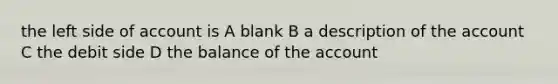 the left side of account is A blank B a description of the account C the debit side D the balance of the account