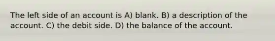 The left side of an account is A) blank. B) a description of the account. C) the debit side. D) the balance of the account.