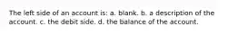 The left side of an account is: a. blank. b. a description of the account. c. the debit side. d. the balance of the account.