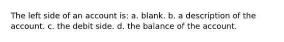 The left side of an account is: a. blank. b. a description of the account. c. the debit side. d. the balance of the account.