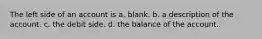 The left side of an account is a. blank. b. a description of the account. c. the debit side. d. the balance of the account.