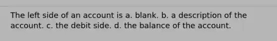 The left side of an account is a. blank. b. a description of the account. c. the debit side. d. the balance of the account.