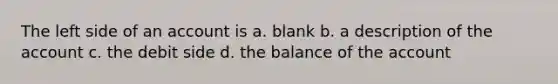 The left side of an account is a. blank b. a description of the account c. the debit side d. the balance of the account